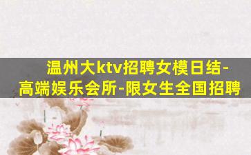 温州大ktv招聘女模日结-高端娱乐会所-限女生全国招聘
